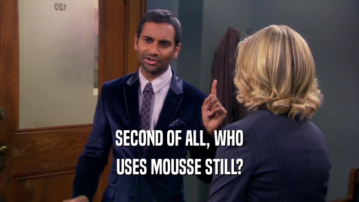 SECOND OF ALL, WHO USES MOUSSE STILL? 