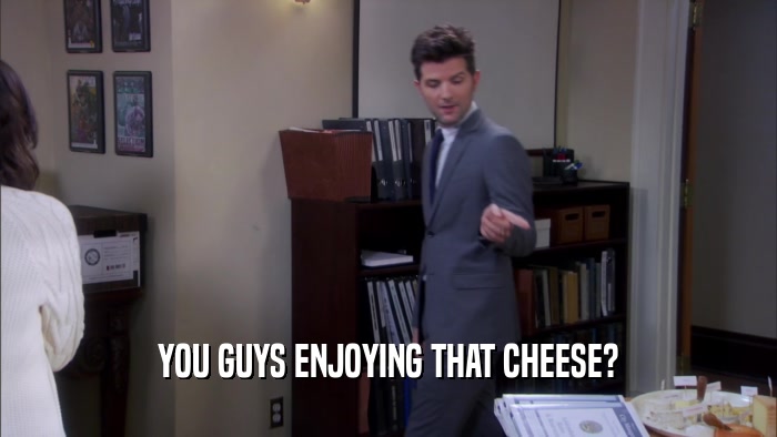 YOU GUYS ENJOYING THAT CHEESE?  