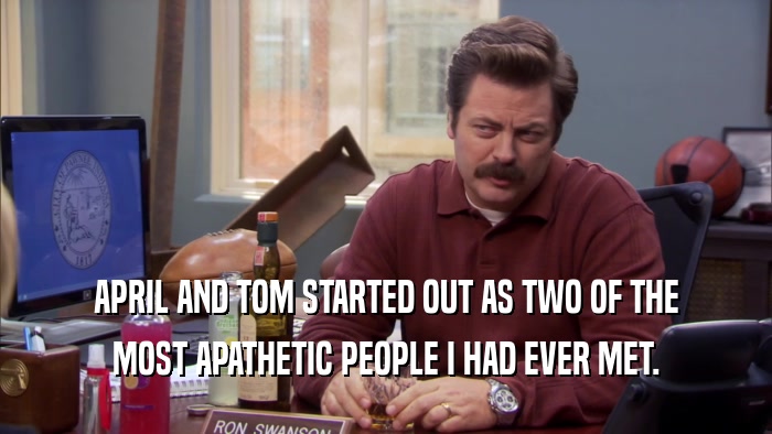 APRIL AND TOM STARTED OUT AS TWO OF THE MOST APATHETIC PEOPLE I HAD EVER MET. 