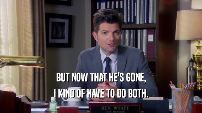 BUT NOW THAT HE'S GONE, I KIND OF HAVE TO DO BOTH. 