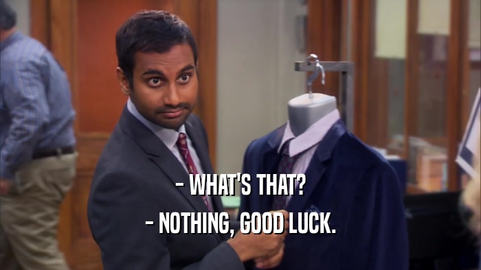 - WHAT'S THAT? - NOTHING, GOOD LUCK. 