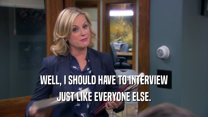 WELL, I SHOULD HAVE TO INTERVIEW JUST LIKE EVERYONE ELSE. 