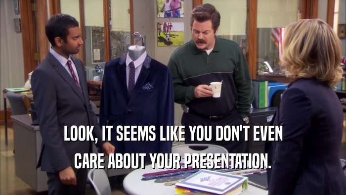 LOOK, IT SEEMS LIKE YOU DON'T EVEN CARE ABOUT YOUR PRESENTATION. 