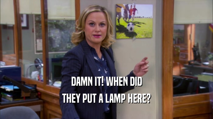 DAMN IT! WHEN DID THEY PUT A LAMP HERE? 