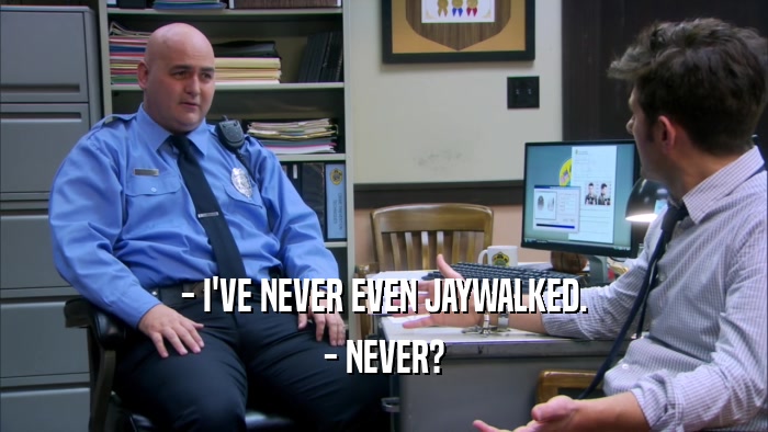 - I'VE NEVER EVEN JAYWALKED. - NEVER? 