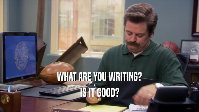 WHAT ARE YOU WRITING? IS IT GOOD? 