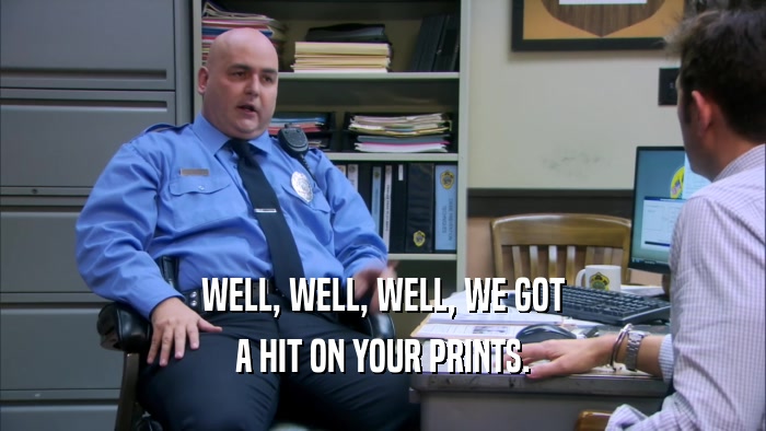 WELL, WELL, WELL, WE GOT A HIT ON YOUR PRINTS. 