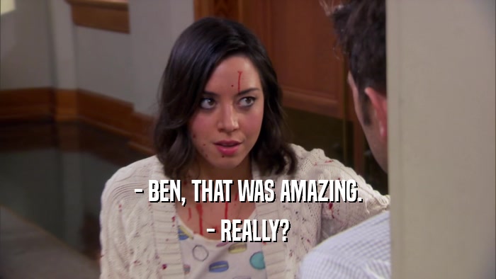 - BEN, THAT WAS AMAZING. - REALLY? 