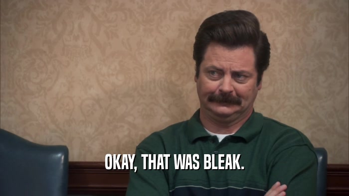 OKAY, THAT WAS BLEAK.  