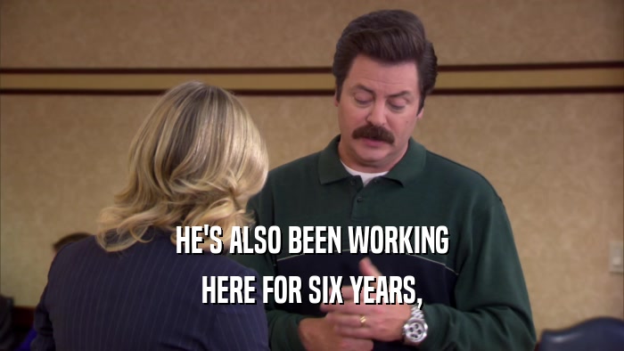 HE'S ALSO BEEN WORKING HERE FOR SIX YEARS, 