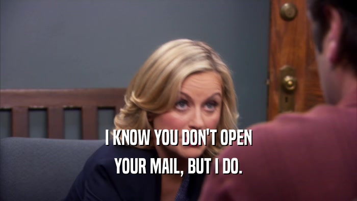 I KNOW YOU DON'T OPEN YOUR MAIL, BUT I DO. 