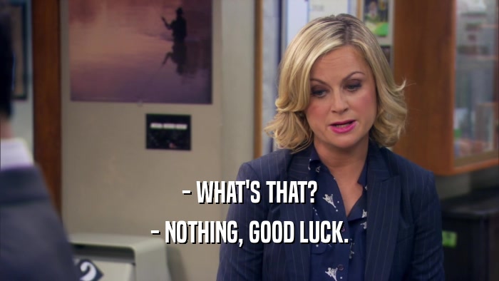 - WHAT'S THAT? - NOTHING, GOOD LUCK. 