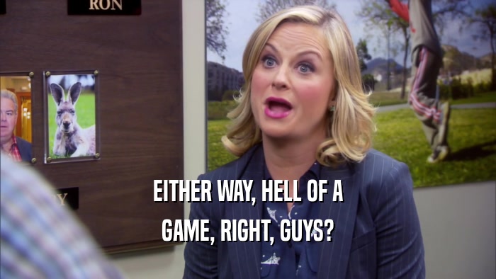 EITHER WAY, HELL OF A GAME, RIGHT, GUYS? 
