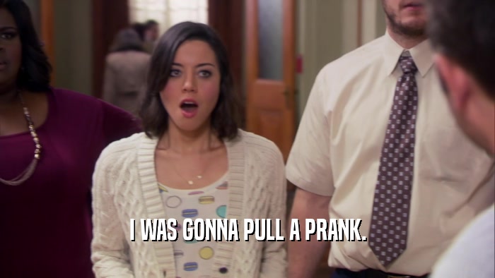 I WAS GONNA PULL A PRANK.  