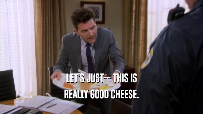 LET'S JUST-- THIS IS REALLY GOOD CHEESE. 