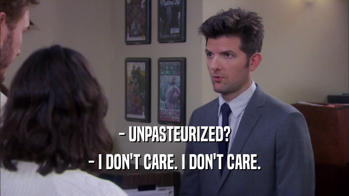 - UNPASTEURIZED? - I DON'T CARE. I DON'T CARE. 