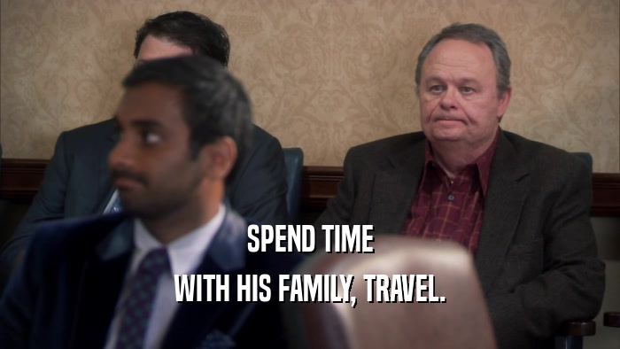 SPEND TIME
 WITH HIS FAMILY, TRAVEL.
 
