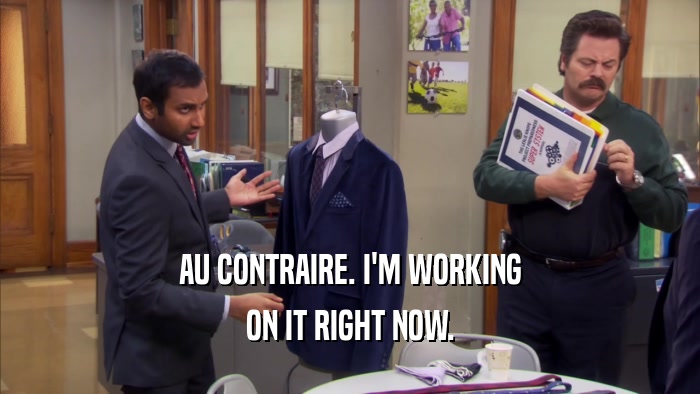 AU CONTRAIRE. I'M WORKING ON IT RIGHT NOW. 