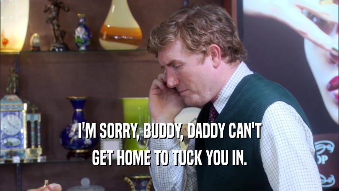 I'M SORRY, BUDDY, DADDY CAN'T GET HOME TO TUCK YOU IN. 