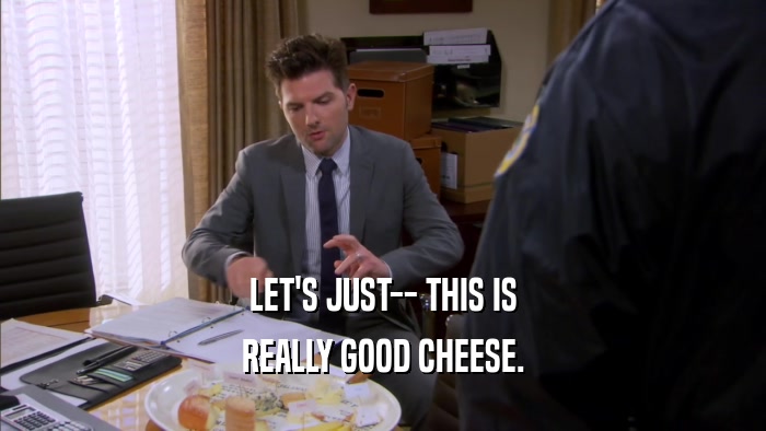 LET'S JUST-- THIS IS REALLY GOOD CHEESE. 