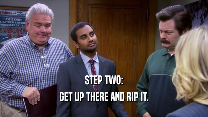STEP TWO: GET UP THERE AND RIP IT. 