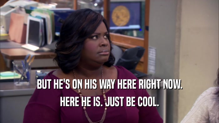BUT HE'S ON HIS WAY HERE RIGHT NOW. HERE HE IS. JUST BE COOL. 