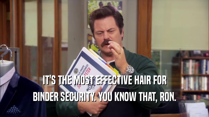 IT'S THE MOST EFFECTIVE HAIR FOR BINDER SECURITY. YOU KNOW THAT, RON. 