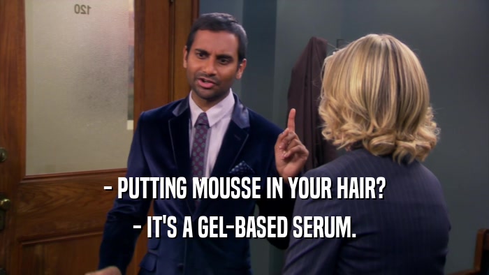 - PUTTING MOUSSE IN YOUR HAIR? - IT'S A GEL-BASED SERUM. 