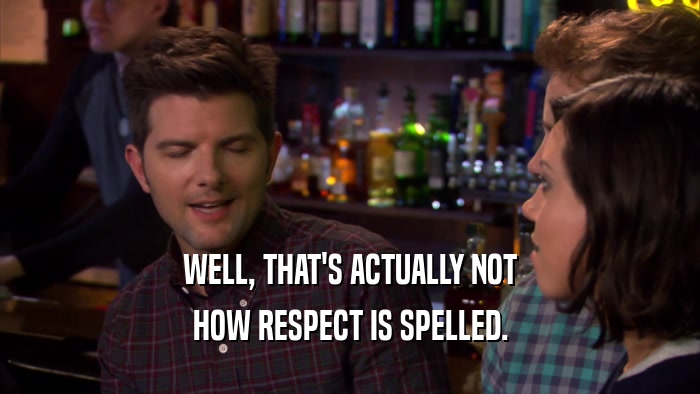 WELL, THAT'S ACTUALLY NOT HOW RESPECT IS SPELLED. 