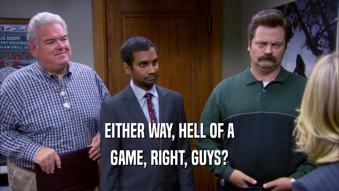 EITHER WAY, HELL OF A GAME, RIGHT, GUYS? 
