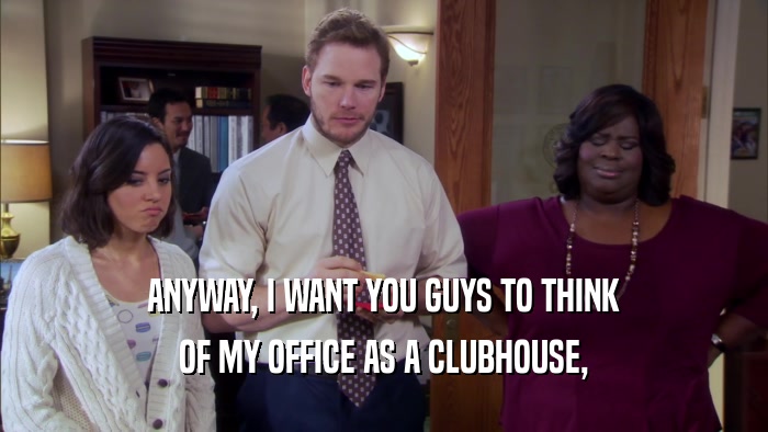 ANYWAY, I WANT YOU GUYS TO THINK OF MY OFFICE AS A CLUBHOUSE, 