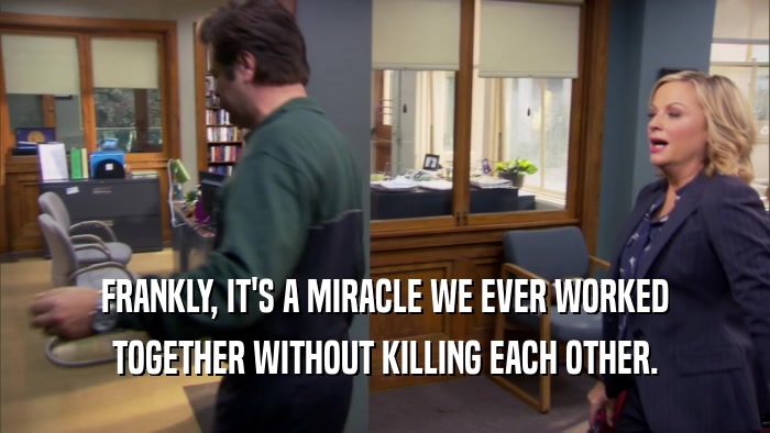 FRANKLY, IT'S A MIRACLE WE EVER WORKED TOGETHER WITHOUT KILLING EACH OTHER. 