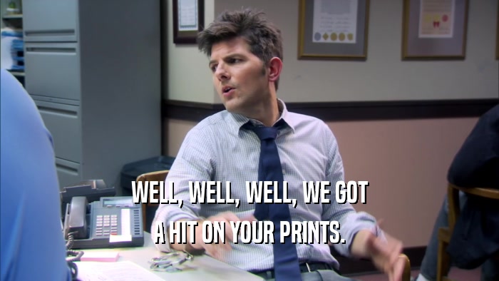 WELL, WELL, WELL, WE GOT A HIT ON YOUR PRINTS. 