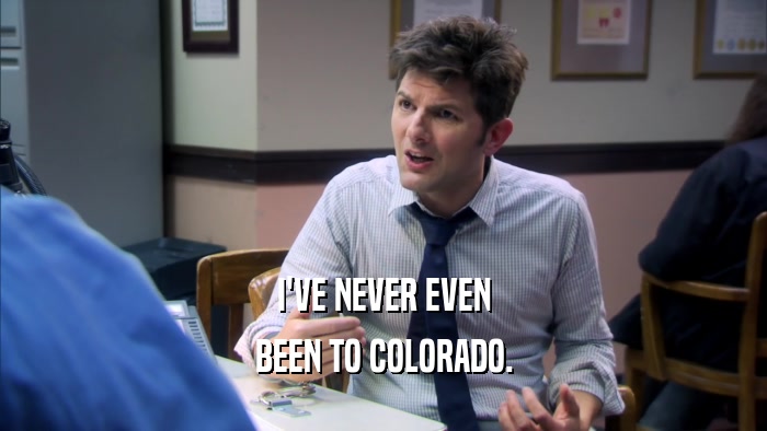 I'VE NEVER EVEN BEEN TO COLORADO. 