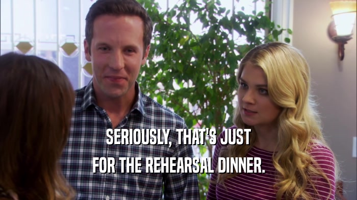 SERIOUSLY, THAT'S JUST FOR THE REHEARSAL DINNER. 