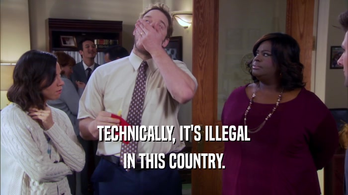 TECHNICALLY, IT'S ILLEGAL IN THIS COUNTRY. 
