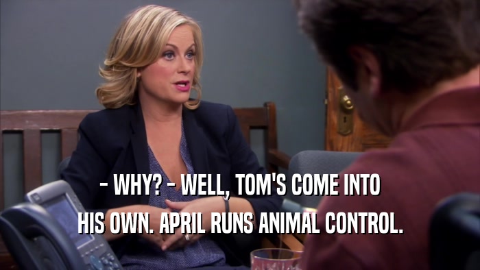 - WHY? - WELL, TOM'S COME INTO HIS OWN. APRIL RUNS ANIMAL CONTROL. 
