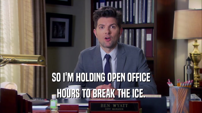 SO I'M HOLDING OPEN OFFICE HOURS TO BREAK THE ICE. 