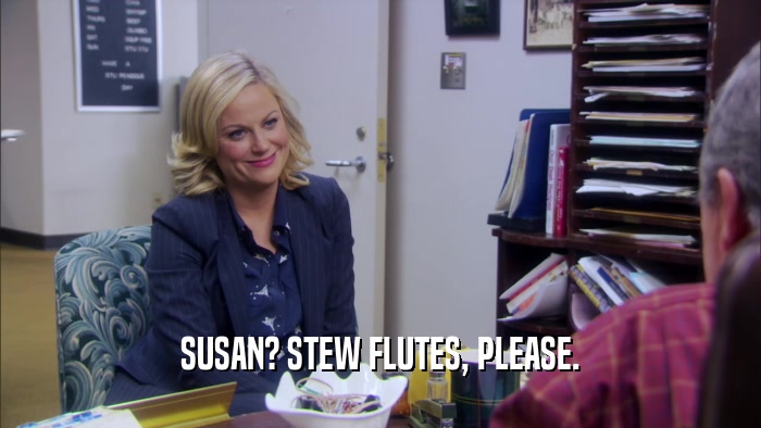SUSAN? STEW FLUTES, PLEASE.  