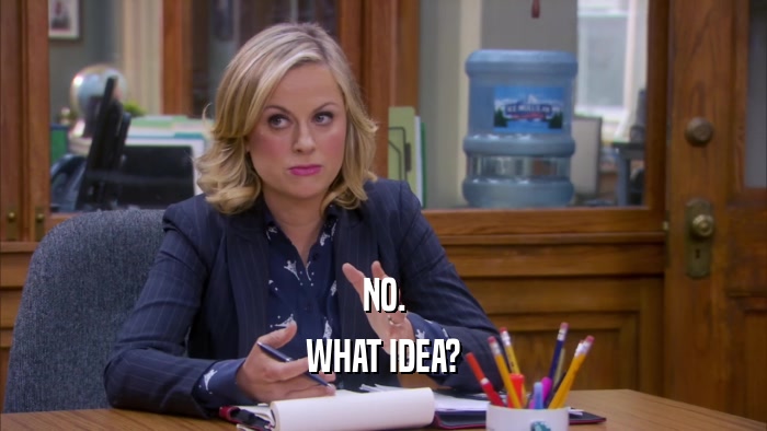 NO. WHAT IDEA? 