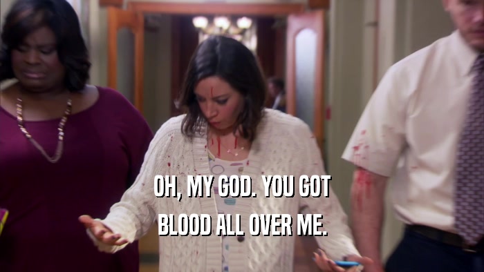OH, MY GOD. YOU GOT BLOOD ALL OVER ME. 