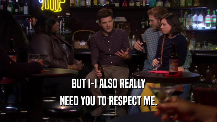 BUT I-I ALSO REALLY NEED YOU TO RESPECT ME. 
