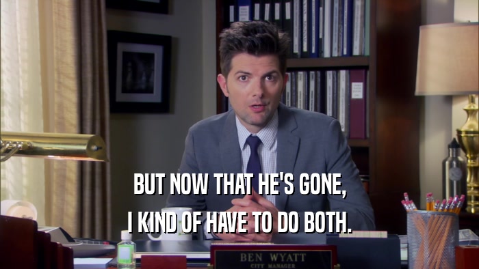 BUT NOW THAT HE'S GONE, I KIND OF HAVE TO DO BOTH. 