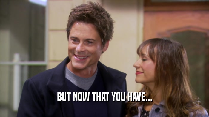 BUT NOW THAT YOU HAVE...  