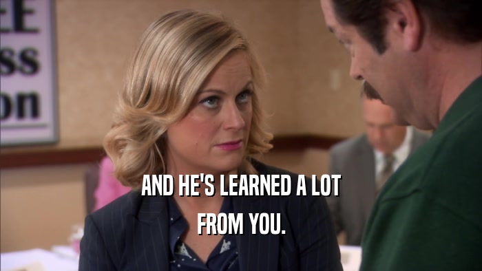 AND HE'S LEARNED A LOT FROM YOU. 