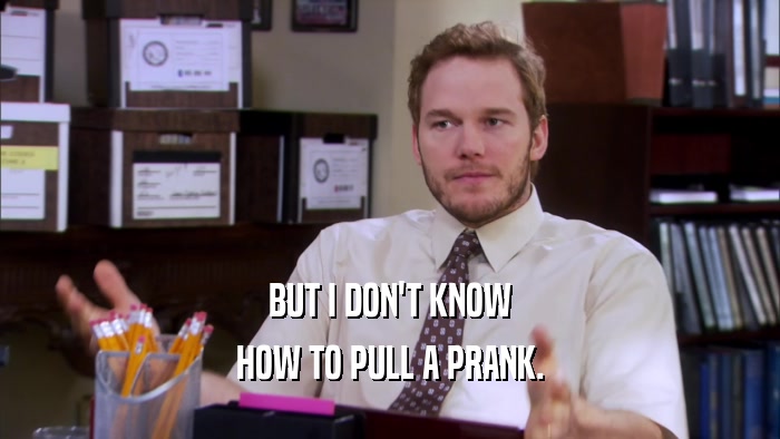BUT I DON'T KNOW HOW TO PULL A PRANK. 