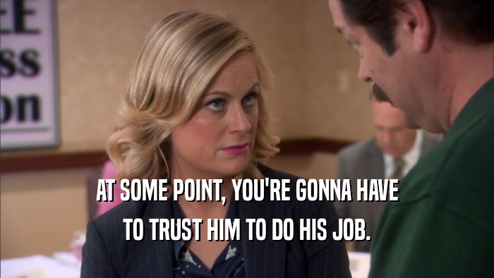 AT SOME POINT, YOU'RE GONNA HAVE TO TRUST HIM TO DO HIS JOB. 