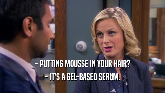 - PUTTING MOUSSE IN YOUR HAIR? - IT'S A GEL-BASED SERUM. 