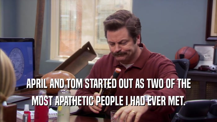APRIL AND TOM STARTED OUT AS TWO OF THE MOST APATHETIC PEOPLE I HAD EVER MET. 