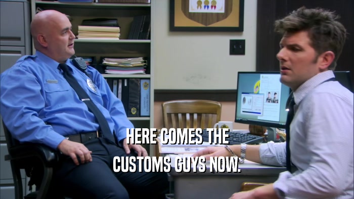 HERE COMES THE CUSTOMS GUYS NOW. 